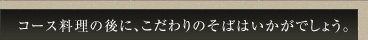 コース料理の後に、こだわりのそばはいかがでしょう。