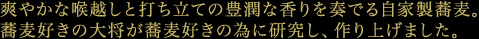 爽やかな喉越しと打ち立ての豊潤な香りを奏でる自家製蕎麦。蕎麦好きの大将が蕎麦好きの為に研究し、作り上げました。